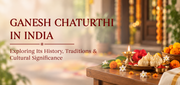 Ganesh Chaturthi in India: Exploring Its History, Traditions & Cultural Significance